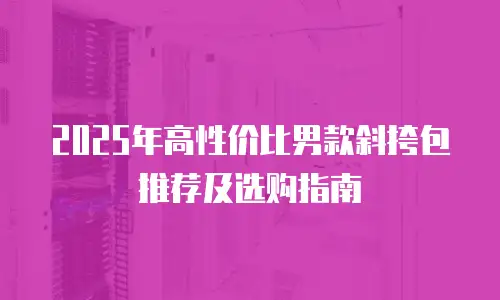 2025年高性价比男款斜挎包推荐及选购指南