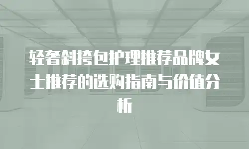 轻奢斜挎包护理推荐品牌女士推荐的选购指南与价值分析