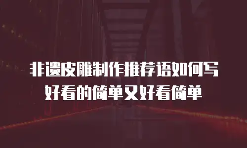 非遗皮雕制作推荐语如何写好看的简单又好看简单
