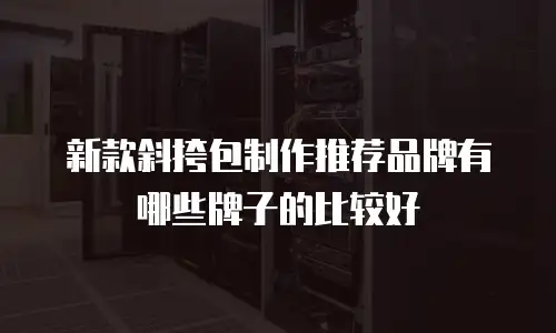 新款斜挎包制作推荐品牌有哪些牌子的比较好