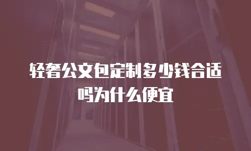 轻奢公文包定制多少钱合适吗为什么便宜
