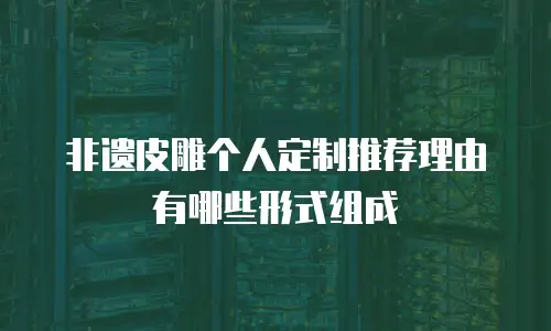 非遗皮雕个人定制推荐理由有哪些形式组成