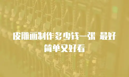 皮雕画制作多少钱一张 最好简单又好看