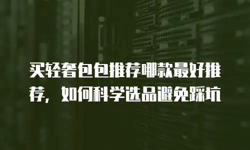 买轻奢包包推荐哪款最好推荐，如何科学选品避免踩坑