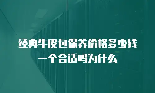 经典牛皮包保养价格多少钱一个合适吗为什么