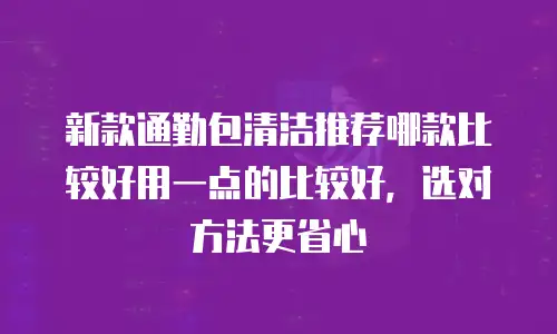 新款通勤包清洁推荐哪款比较好用一点的比较好，选对方法更省心