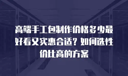 高端手工包制作价格多少最好看又实惠合适？如何选性价比高的方案