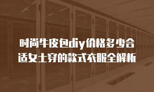 时尚牛皮包diy价格多少合适女士穿的款式衣服全解析