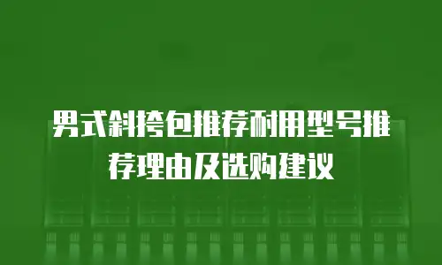 男式斜挎包推荐耐用型号推荐理由及选购建议