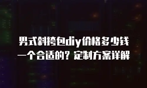 男式斜挎包diy价格多少钱一个合适的？定制方案详解