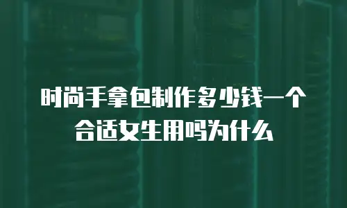 时尚手拿包制作多少钱一个合适女生用吗为什么