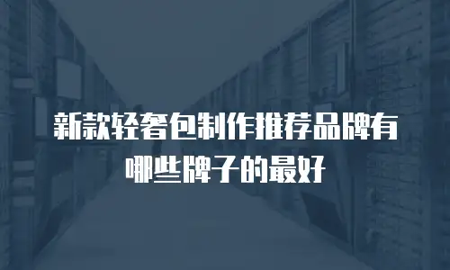 新款轻奢包制作推荐品牌有哪些牌子的最好