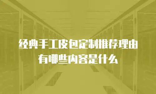 经典手工皮包定制推荐理由有哪些内容是什么