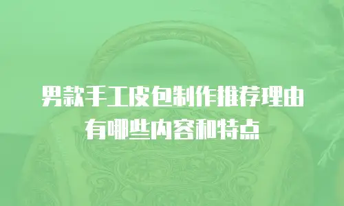 男款手工皮包制作推荐理由有哪些内容和特点