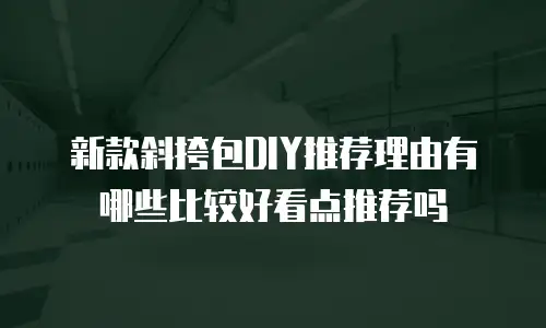 新款斜挎包DIY推荐理由有哪些比较好看点推荐吗