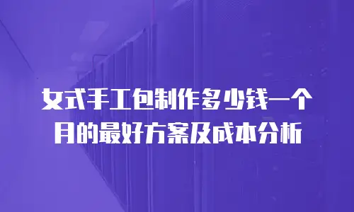 女式手工包制作多少钱一个月的最好方案及成本分析
