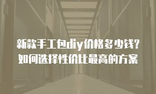 新款手工包diy价格多少钱？如何选择性价比最高的方案