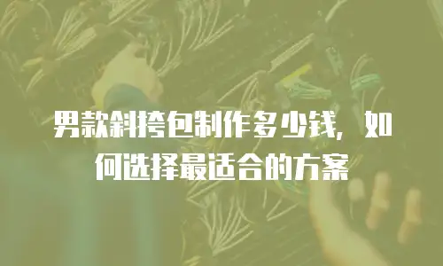 男款斜挎包制作多少钱，如何选择最适合的方案