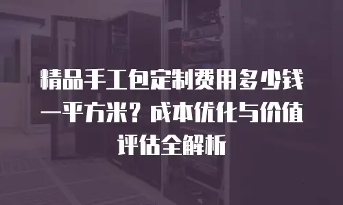 精品手工包定制费用多少钱一平方米？成本优化与价值评估全解析