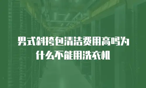 男式斜挎包清洁费用高吗为什么不能用洗衣机