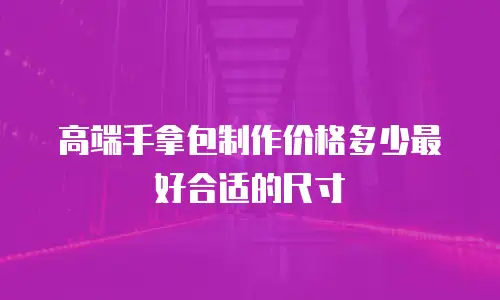 高端手拿包制作价格多少最好合适的尺寸