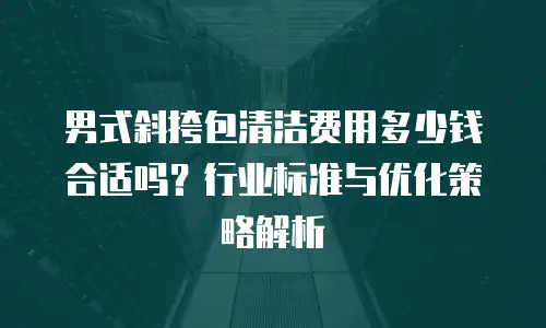 男式斜挎包清洁费用多少钱合适吗？行业标准与优化策略解析
