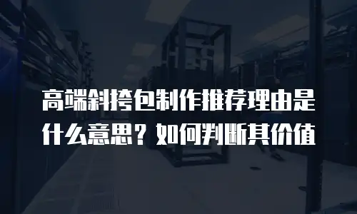 高端斜挎包制作推荐理由是什么意思？如何判断其价值