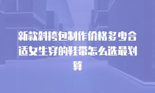 新款斜挎包制作价格多少合适女生穿的鞋带怎么选最划算