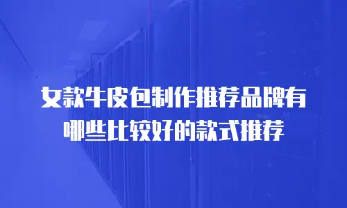 女款牛皮包制作推荐品牌有哪些比较好的款式推荐