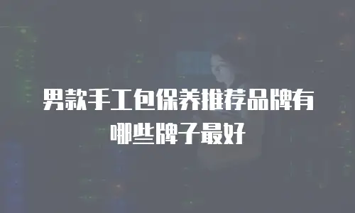 男款手工包保养推荐品牌有哪些牌子最好
