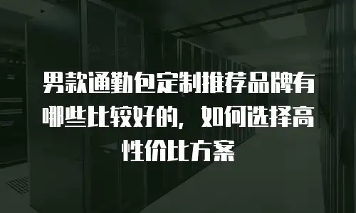 男款通勤包定制推荐品牌有哪些比较好的，如何选择高性价比方案