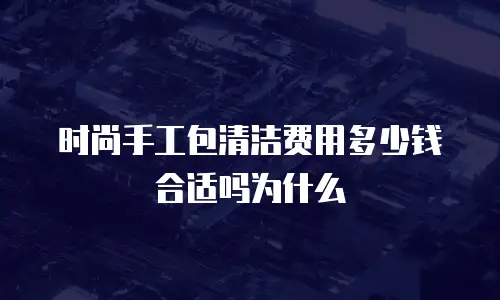 时尚手工包清洁费用多少钱合适吗为什么