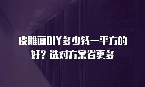 皮雕画DIY多少钱一平方的好？选对方案省更多