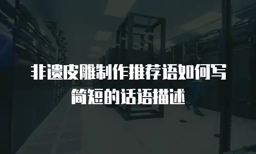 非遗皮雕制作推荐语如何写简短的话语描述