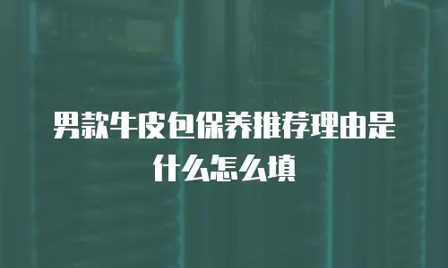 男款牛皮包保养推荐理由是什么怎么填