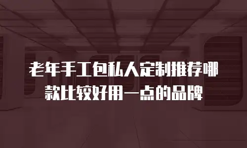 老年手工包私人定制推荐哪款比较好用一点的品牌