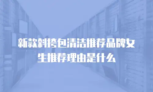 新款斜挎包清洁推荐品牌女生推荐理由是什么