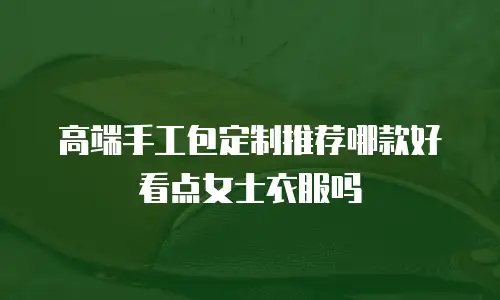 高端手工包定制推荐哪款好看点女士衣服吗