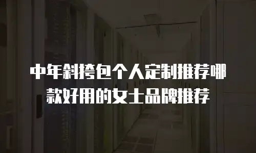 中年斜挎包个人定制推荐哪款好用的女士品牌推荐