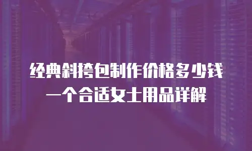 经典斜挎包制作价格多少钱一个合适女士用品详解