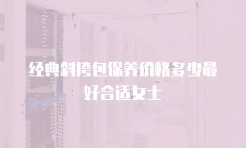 经典斜挎包保养价格多少最好合适女士