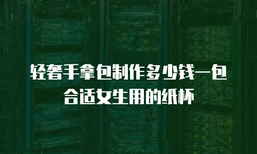 轻奢手拿包制作多少钱一包合适女生用的纸杯