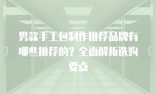 男款手工包制作推荐品牌有哪些推荐的？全面解析选购要点