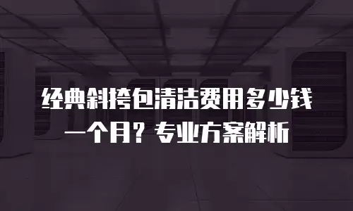 经典斜挎包清洁费用多少钱一个月？专业方案解析