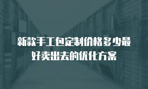 新款手工包定制价格多少最好卖出去的优化方案