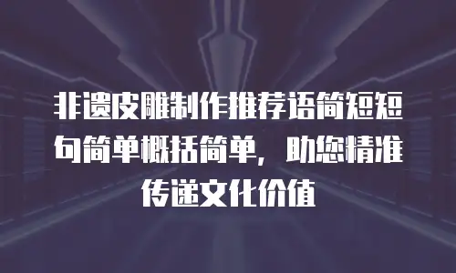 非遗皮雕制作推荐语简短短句简单概括简单，助您精准传递文化价值