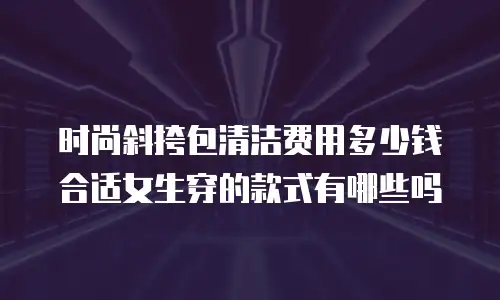 时尚斜挎包清洁费用多少钱合适女生穿的款式有哪些吗