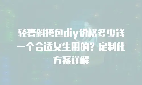 轻奢斜挎包diy价格多少钱一个合适女生用的？定制化方案详解