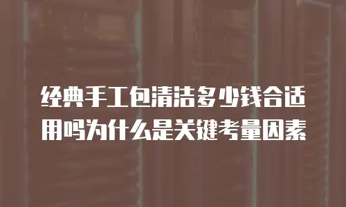 经典手工包清洁多少钱合适用吗为什么是关键考量因素