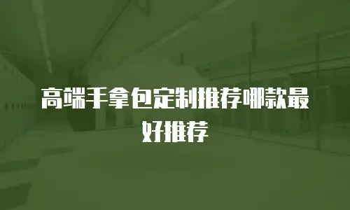 高端手拿包定制推荐哪款最好推荐